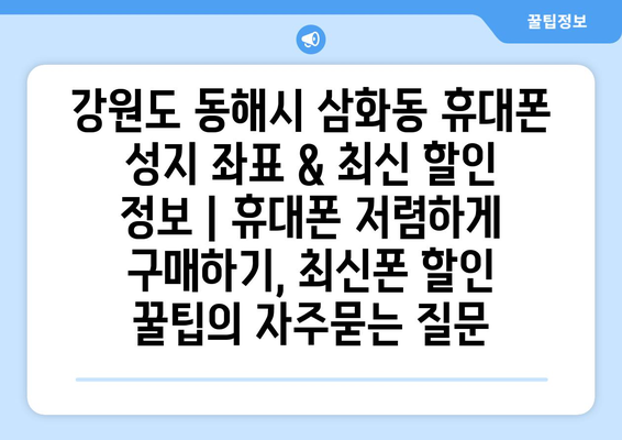 강원도 동해시 삼화동 휴대폰 성지 좌표 & 최신 할인 정보 | 휴대폰 저렴하게 구매하기, 최신폰 할인 꿀팁