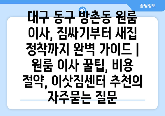 대구 동구 방촌동 원룸 이사, 짐싸기부터 새집 정착까지 완벽 가이드 | 원룸 이사 꿀팁, 비용 절약, 이삿짐센터 추천