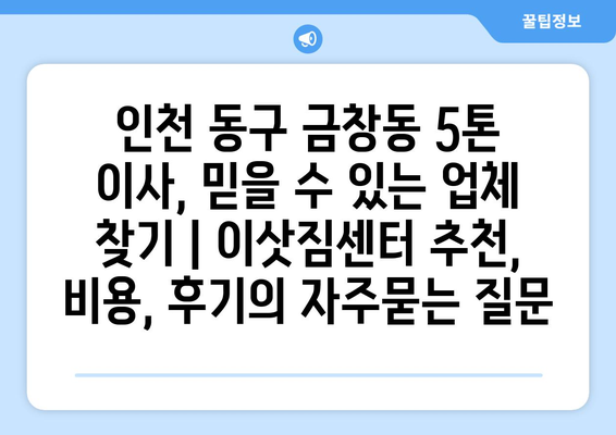 인천 동구 금창동 5톤 이사, 믿을 수 있는 업체 찾기 | 이삿짐센터 추천, 비용, 후기