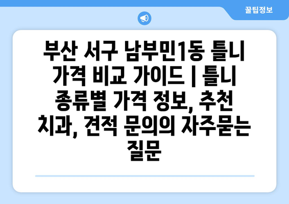 부산 서구 남부민1동 틀니 가격 비교 가이드 | 틀니 종류별 가격 정보, 추천 치과, 견적 문의