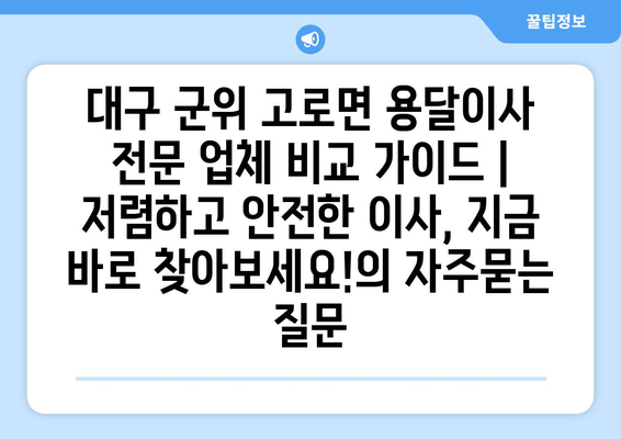 대구 군위 고로면 용달이사 전문 업체 비교 가이드 | 저렴하고 안전한 이사, 지금 바로 찾아보세요!