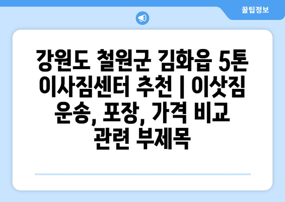 강원도 철원군 김화읍 5톤 이사짐센터 추천 | 이삿짐 운송, 포장, 가격 비교