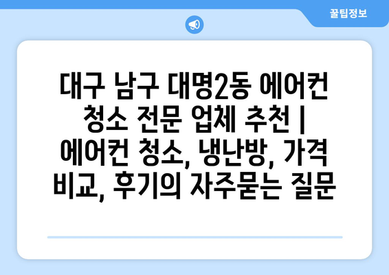 대구 남구 대명2동 에어컨 청소 전문 업체 추천 | 에어컨 청소, 냉난방, 가격 비교, 후기