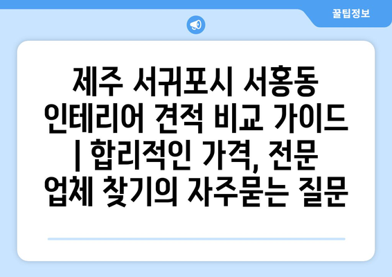 제주 서귀포시 서홍동 인테리어 견적 비교 가이드 | 합리적인 가격, 전문 업체 찾기