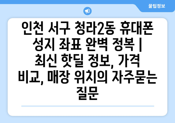 인천 서구 청라2동 휴대폰 성지 좌표 완벽 정복 | 최신 핫딜 정보, 가격 비교, 매장 위치