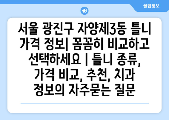 서울 광진구 자양제3동 틀니 가격 정보| 꼼꼼히 비교하고 선택하세요 | 틀니 종류, 가격 비교, 추천, 치과 정보