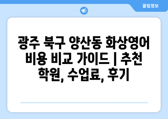 광주 북구 양산동 화상영어 비용 비교 가이드 | 추천 학원, 수업료, 후기