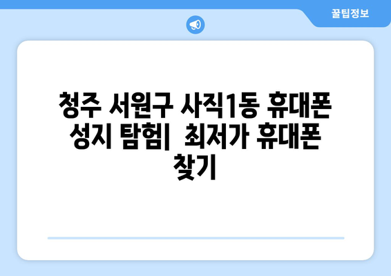 청주 서원구 사직1동 휴대폰 성지 좌표| 꿀팁 & 추천 매장 | 휴대폰 할인, 저렴한 휴대폰, 휴대폰 성지 정보