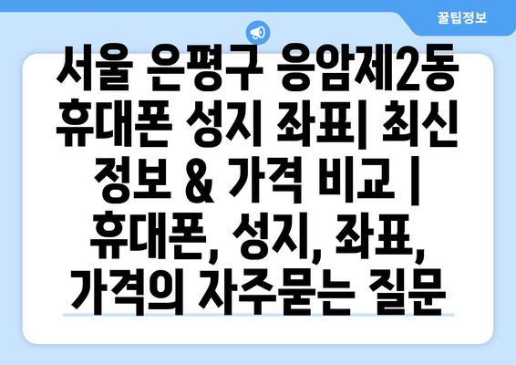 서울 은평구 응암제2동 휴대폰 성지 좌표| 최신 정보 & 가격 비교 | 휴대폰, 성지, 좌표, 가격