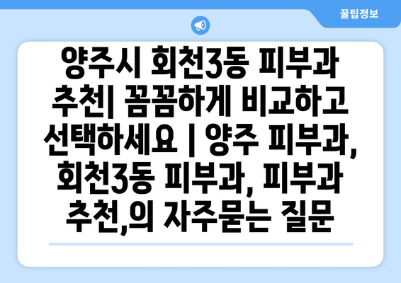 양주시 회천3동 피부과 추천| 꼼꼼하게 비교하고 선택하세요 | 양주 피부과, 회천3동 피부과, 피부과 추천,