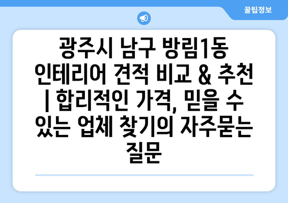 광주시 남구 방림1동 인테리어 견적 비교 & 추천 | 합리적인 가격, 믿을 수 있는 업체 찾기