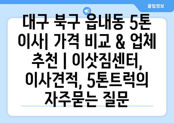 대구 북구 읍내동 5톤 이사| 가격 비교 & 업체 추천 | 이삿짐센터, 이사견적, 5톤트럭