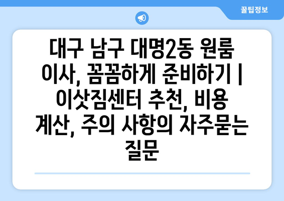 대구 남구 대명2동 원룸 이사, 꼼꼼하게 준비하기 | 이삿짐센터 추천, 비용 계산, 주의 사항