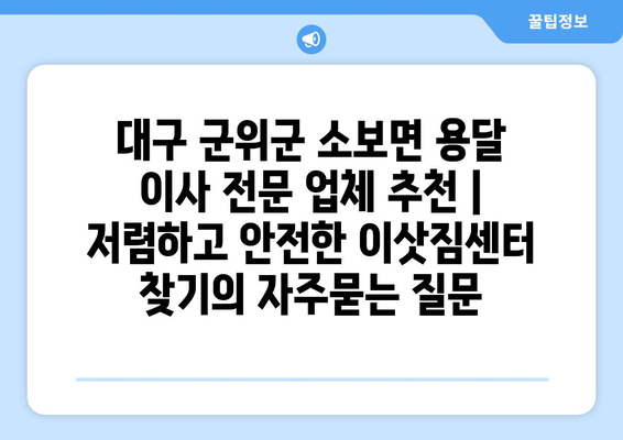 대구 군위군 소보면 용달 이사 전문 업체 추천 | 저렴하고 안전한 이삿짐센터 찾기