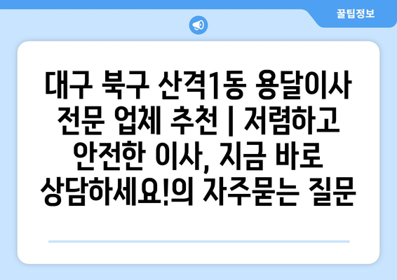 대구 북구 산격1동 용달이사 전문 업체 추천 | 저렴하고 안전한 이사, 지금 바로 상담하세요!