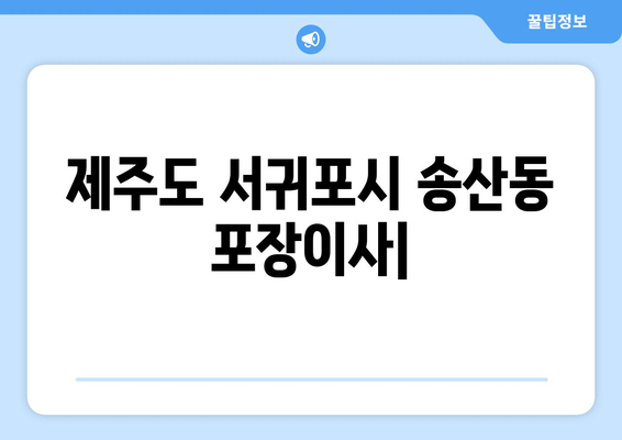 제주도 서귀포시 송산동 포장이사 전문 업체 추천 | 이삿짐센터 비교, 가격, 후기, 예약