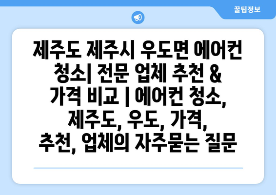 제주도 제주시 우도면 에어컨 청소| 전문 업체 추천 & 가격 비교 | 에어컨 청소, 제주도, 우도, 가격, 추천, 업체