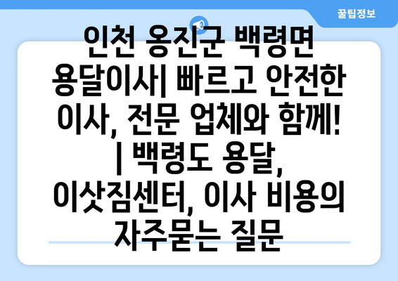 인천 옹진군 백령면 용달이사| 빠르고 안전한 이사, 전문 업체와 함께! | 백령도 용달, 이삿짐센터, 이사 비용