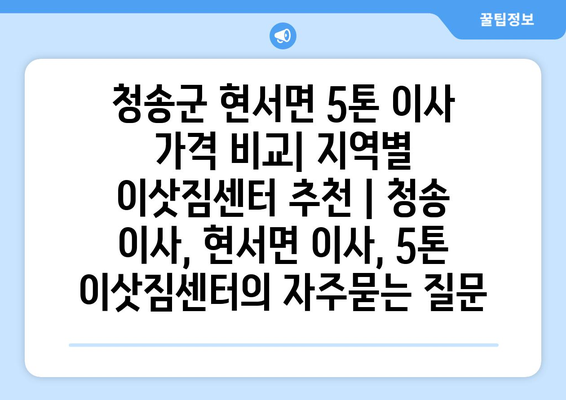 청송군 현서면 5톤 이사 가격 비교| 지역별 이삿짐센터 추천 | 청송 이사, 현서면 이사, 5톤 이삿짐센터