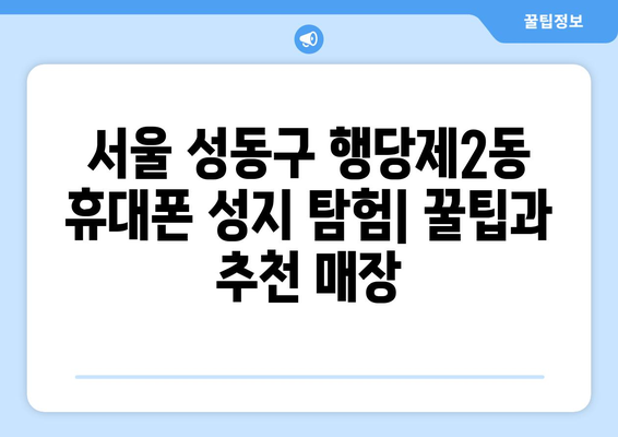 서울 성동구 행당제2동 휴대폰 성지 좌표| 꿀팁 & 추천 매장 | 휴대폰 저렴하게 구매, 성지 탐방, 가격 비교, 최신 정보