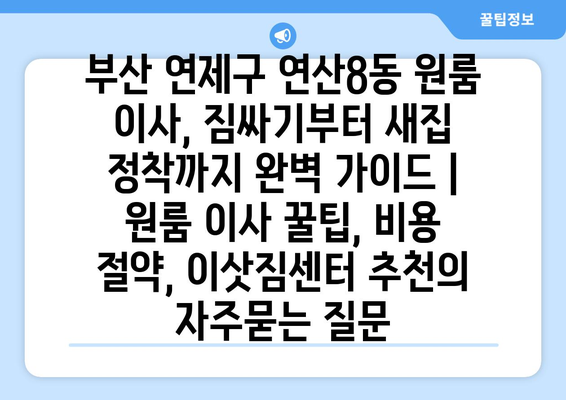 부산 연제구 연산8동 원룸 이사, 짐싸기부터 새집 정착까지 완벽 가이드 | 원룸 이사 꿀팁, 비용 절약, 이삿짐센터 추천