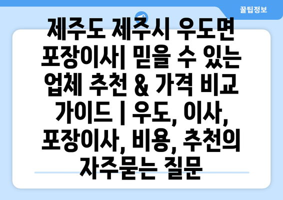 제주도 제주시 우도면 포장이사| 믿을 수 있는 업체 추천 & 가격 비교 가이드 | 우도, 이사, 포장이사, 비용, 추천