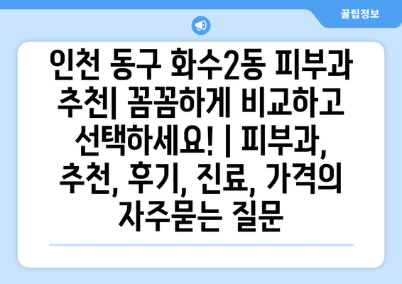 인천 동구 화수2동 피부과 추천| 꼼꼼하게 비교하고 선택하세요! | 피부과, 추천, 후기, 진료, 가격