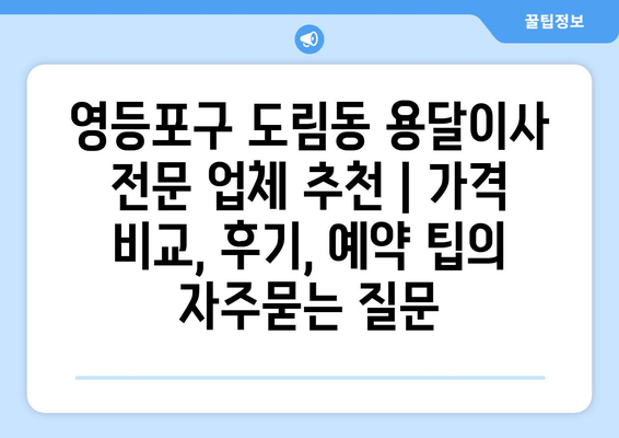 영등포구 도림동 용달이사 전문 업체 추천 | 가격 비교, 후기, 예약 팁