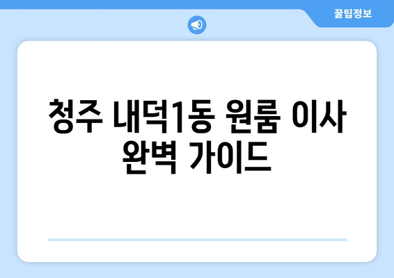 청주시 청원구 내덕1동 원룸 이사, 짐싸기부터 새집 정착까지 완벽 가이드 | 원룸 이사 꿀팁, 이삿짐센터 추천, 비용 절약 팁