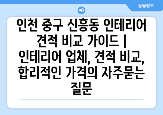 인천 중구 신흥동 인테리어 견적 비교 가이드 | 인테리어 업체, 견적 비교, 합리적인 가격