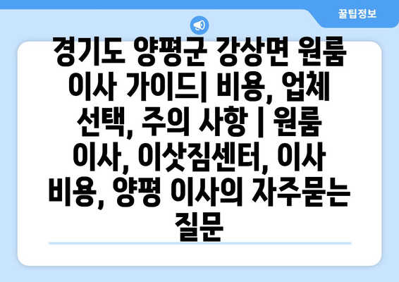 경기도 양평군 강상면 원룸 이사 가이드| 비용, 업체 선택, 주의 사항 | 원룸 이사, 이삿짐센터, 이사 비용, 양평 이사