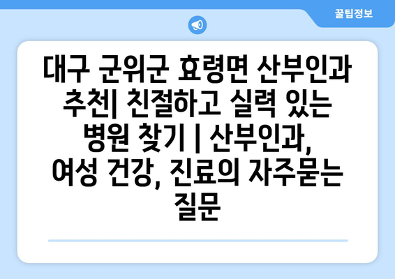 대구 군위군 효령면 산부인과 추천| 친절하고 실력 있는 병원 찾기 | 산부인과, 여성 건강, 진료