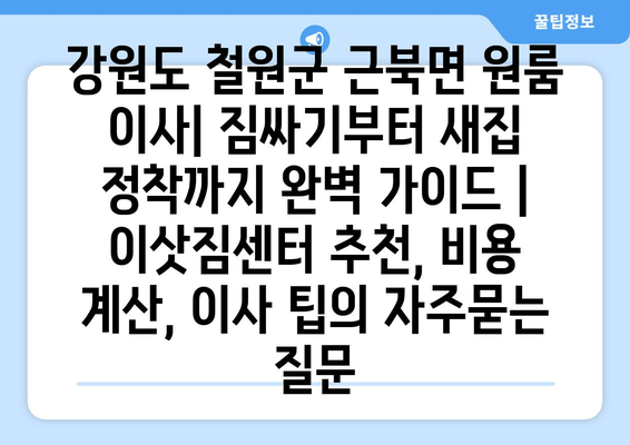 강원도 철원군 근북면 원룸 이사| 짐싸기부터 새집 정착까지 완벽 가이드 | 이삿짐센터 추천, 비용 계산, 이사 팁