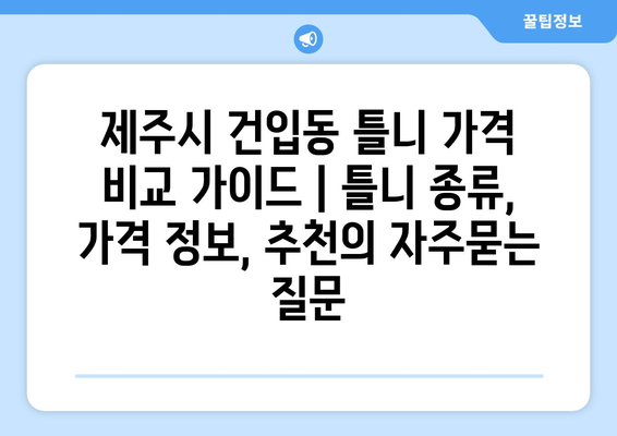 제주시 건입동 틀니 가격 비교 가이드 | 틀니 종류, 가격 정보, 추천