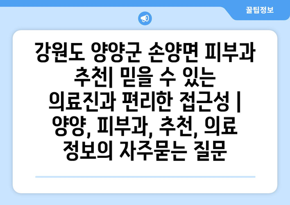 강원도 양양군 손양면 피부과 추천| 믿을 수 있는 의료진과 편리한 접근성 | 양양, 피부과, 추천, 의료 정보