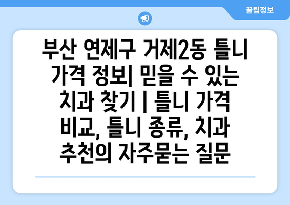 부산 연제구 거제2동 틀니 가격 정보| 믿을 수 있는 치과 찾기 | 틀니 가격 비교, 틀니 종류, 치과 추천