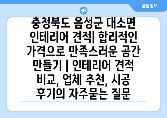 충청북도 음성군 대소면 인테리어 견적| 합리적인 가격으로 만족스러운 공간 만들기 | 인테리어 견적 비교, 업체 추천, 시공 후기