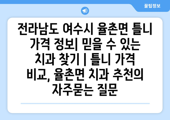 전라남도 여수시 율촌면 틀니 가격 정보| 믿을 수 있는 치과 찾기 | 틀니 가격 비교, 율촌면 치과 추천