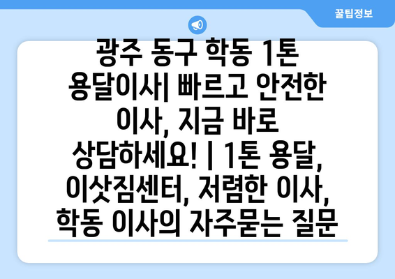 광주 동구 학동 1톤 용달이사| 빠르고 안전한 이사, 지금 바로 상담하세요! | 1톤 용달, 이삿짐센터, 저렴한 이사, 학동 이사