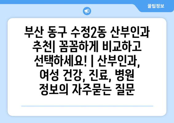 부산 동구 수정2동 산부인과 추천| 꼼꼼하게 비교하고 선택하세요! | 산부인과, 여성 건강, 진료, 병원 정보