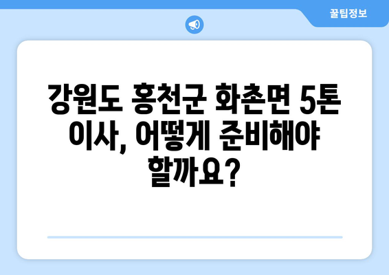 강원도 홍천군 화촌면 5톤 이사 가격 비교 & 추천 업체 | 이삿짐센터, 견적, 비용, 후기