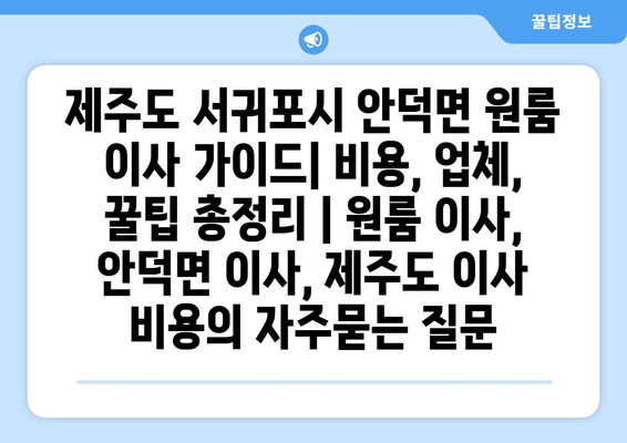 제주도 서귀포시 안덕면 원룸 이사 가이드| 비용, 업체, 꿀팁 총정리 | 원룸 이사, 안덕면 이사, 제주도 이사 비용