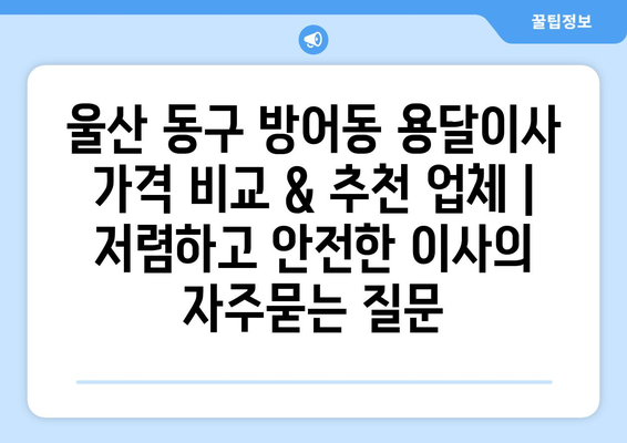 울산 동구 방어동 용달이사 가격 비교 & 추천 업체 | 저렴하고 안전한 이사