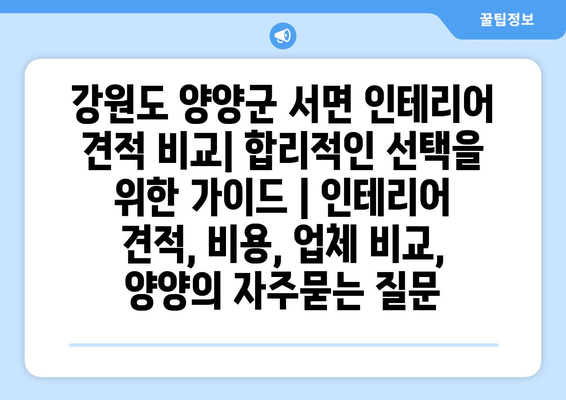 강원도 양양군 서면 인테리어 견적 비교| 합리적인 선택을 위한 가이드 | 인테리어 견적, 비용, 업체 비교, 양양