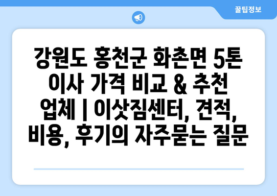 강원도 홍천군 화촌면 5톤 이사 가격 비교 & 추천 업체 | 이삿짐센터, 견적, 비용, 후기