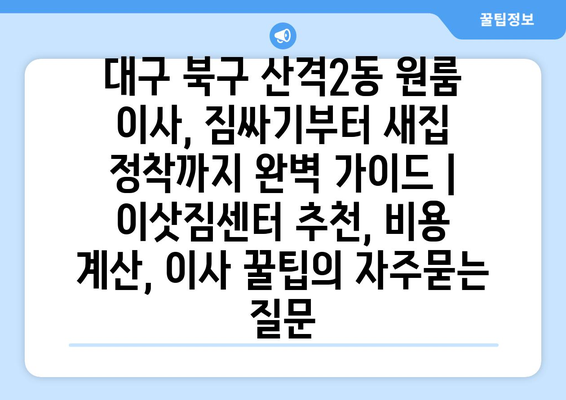 대구 북구 산격2동 원룸 이사, 짐싸기부터 새집 정착까지 완벽 가이드 | 이삿짐센터 추천, 비용 계산, 이사 꿀팁