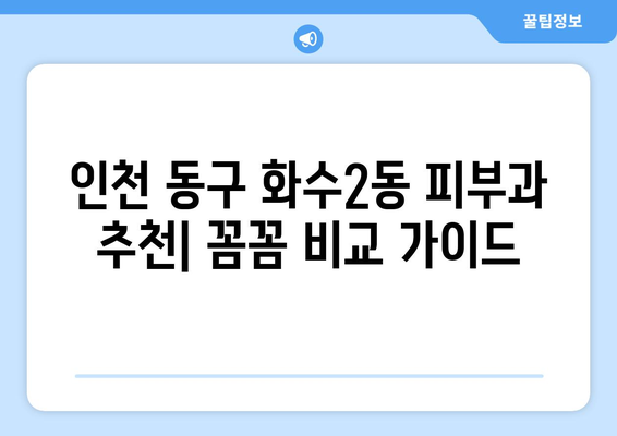 인천 동구 화수2동 피부과 추천| 꼼꼼하게 비교하고 선택하세요! | 피부과, 추천, 후기, 진료, 가격