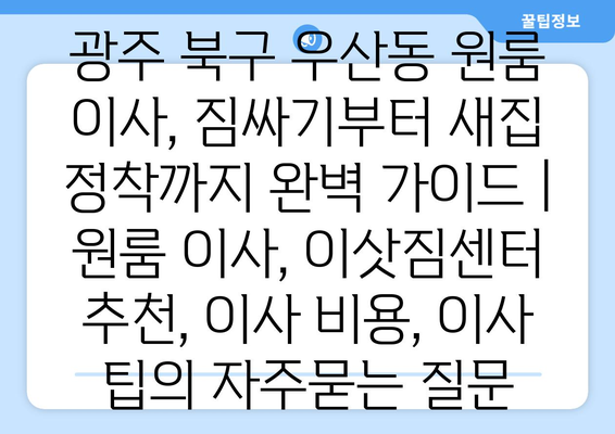 광주 북구 우산동 원룸 이사, 짐싸기부터 새집 정착까지 완벽 가이드 | 원룸 이사, 이삿짐센터 추천, 이사 비용, 이사 팁