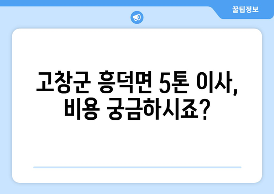 전라북도 고창군 흥덕면 5톤 이사 비용 & 업체 추천 가이드 | 이삿짐센터, 저렴한 이사, 견적 비교