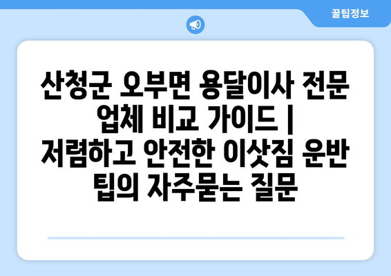 산청군 오부면 용달이사 전문 업체 비교 가이드 | 저렴하고 안전한 이삿짐 운반 팁